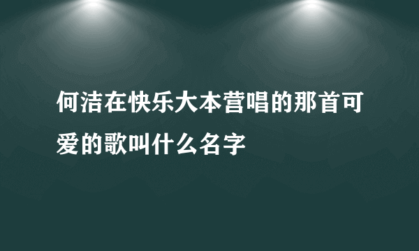 何洁在快乐大本营唱的那首可爱的歌叫什么名字