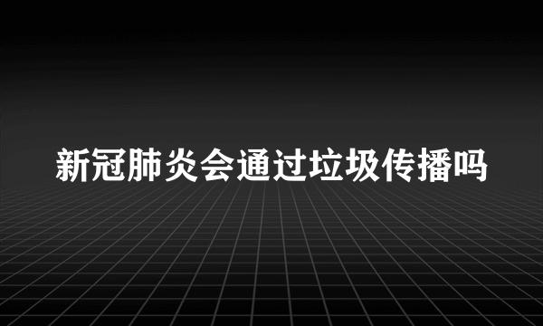 新冠肺炎会通过垃圾传播吗