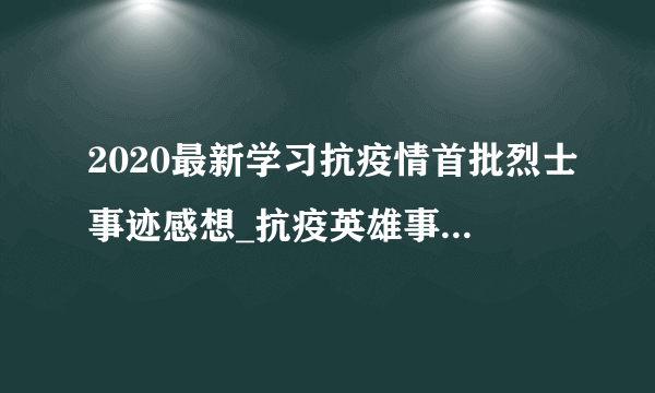 2020最新学习抗疫情首批烈士事迹感想_抗疫英雄事迹个人感悟精选5篇