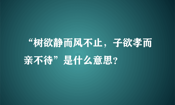 “树欲静而风不止，子欲孝而亲不待”是什么意思？