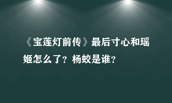 《宝莲灯前传》最后寸心和瑶姬怎么了？杨蛟是谁？