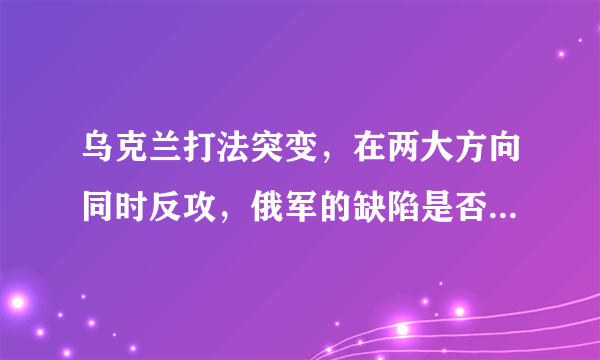 乌克兰打法突变，在两大方向同时反攻，俄军的缺陷是否已暴露无遗？