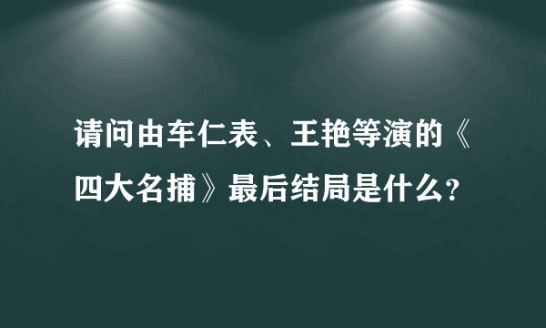 请问由车仁表、王艳等演的《四大名捕》最后结局是什么？