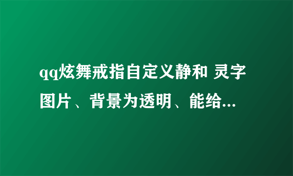 qq炫舞戒指自定义静和 灵字图片、背景为透明、能给我做么？