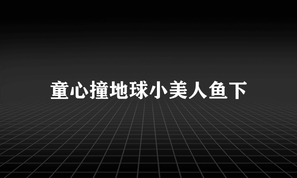 童心撞地球小美人鱼下