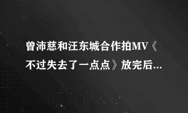 曾沛慈和汪东城合作拍MV《不过失去了一点点》放完后最后出现待续是什么意思？