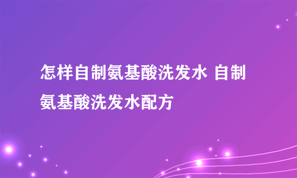 怎样自制氨基酸洗发水 自制氨基酸洗发水配方