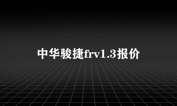 中华骏捷frv1.3报价