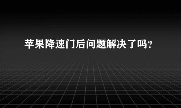 苹果降速门后问题解决了吗？