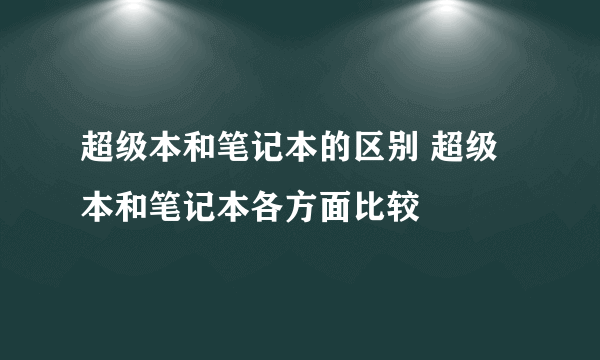 超级本和笔记本的区别 超级本和笔记本各方面比较