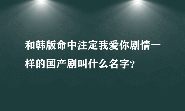 和韩版命中注定我爱你剧情一样的国产剧叫什么名字？