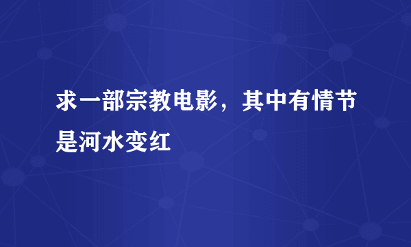 求一部宗教电影，其中有情节是河水变红