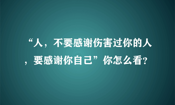 “人，不要感谢伤害过你的人，要感谢你自己”你怎么看？