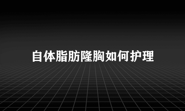 自体脂肪隆胸如何护理