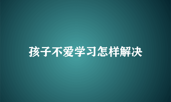 孩子不爱学习怎样解决