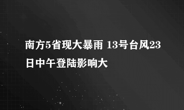 南方5省现大暴雨 13号台风23日中午登陆影响大