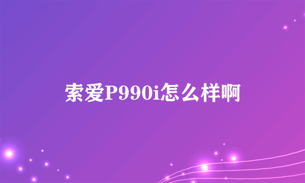 索爱P990i怎么样啊