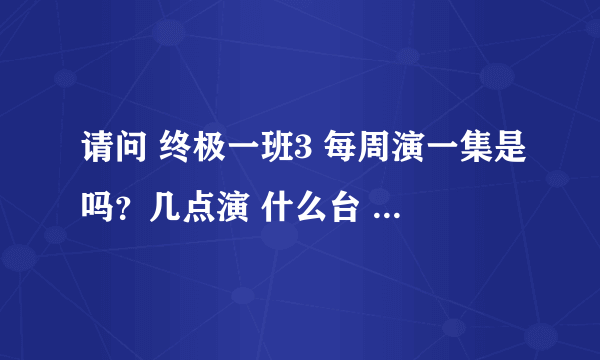 请问 终极一班3 每周演一集是吗？几点演 什么台 多长时间？？