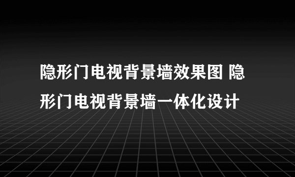 隐形门电视背景墙效果图 隐形门电视背景墙一体化设计