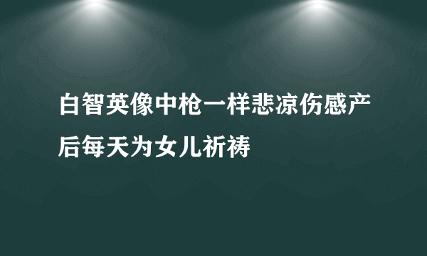 白智英像中枪一样悲凉伤感产后每天为女儿祈祷