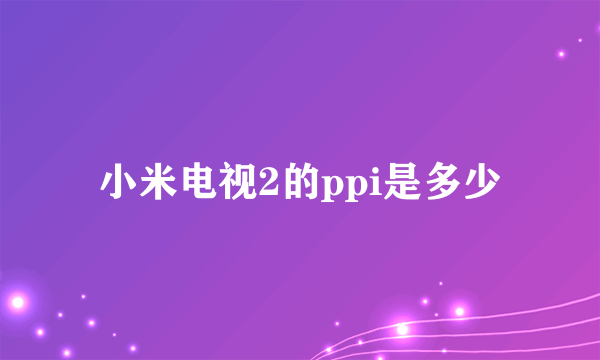 小米电视2的ppi是多少