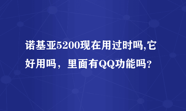 诺基亚5200现在用过时吗,它好用吗，里面有QQ功能吗？