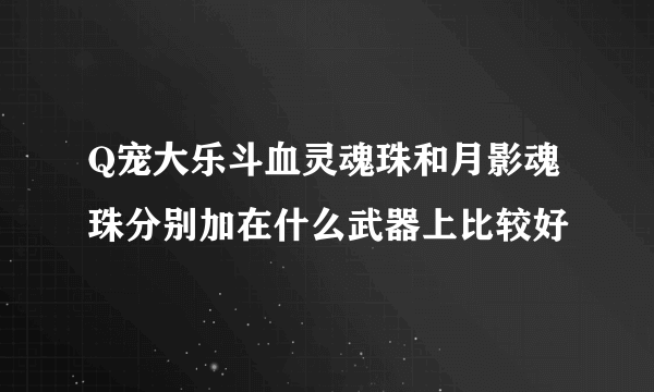 Q宠大乐斗血灵魂珠和月影魂珠分别加在什么武器上比较好