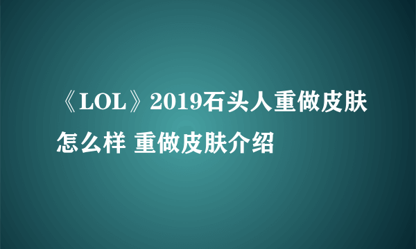 《LOL》2019石头人重做皮肤怎么样 重做皮肤介绍