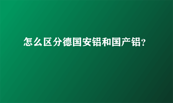 怎么区分德国安铝和国产铝？