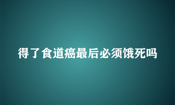 得了食道癌最后必须饿死吗