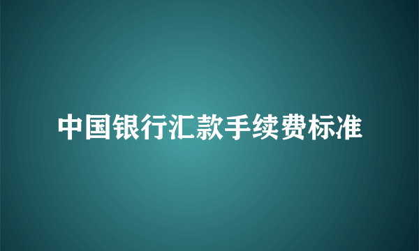 中国银行汇款手续费标准