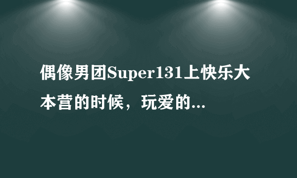 偶像男团Super131上快乐大本营的时候，玩爱的抱抱的歌曲是什么歌