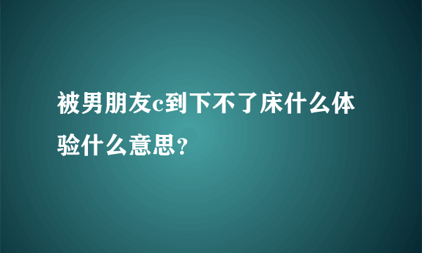 被男朋友c到下不了床什么体验什么意思？