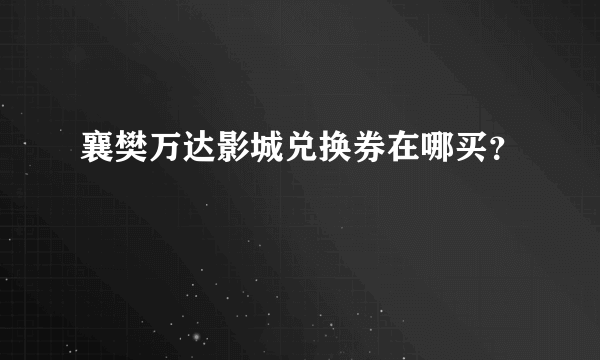 襄樊万达影城兑换券在哪买？