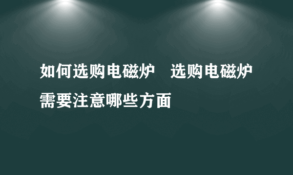 如何选购电磁炉   选购电磁炉需要注意哪些方面