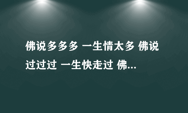 佛说多多多 一生情太多 佛说过过过 一生快走过 佛说错错错 太多的过错 佛说莫莫莫 莫要再情多