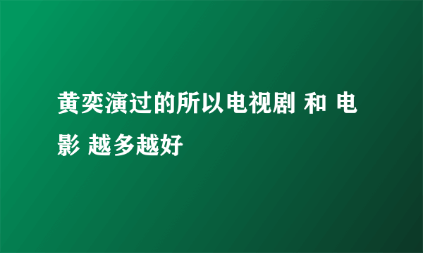 黄奕演过的所以电视剧 和 电影 越多越好