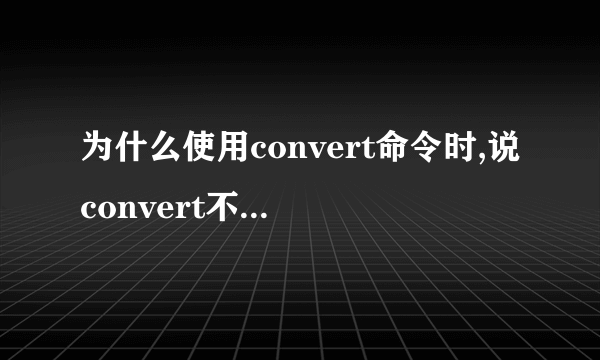 为什么使用convert命令时,说convert不是内部或外部命令,也不是可运行的程序