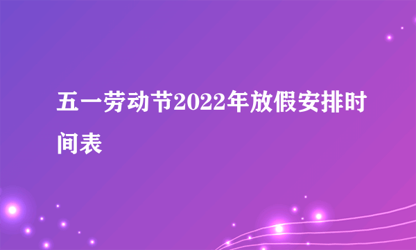 五一劳动节2022年放假安排时间表