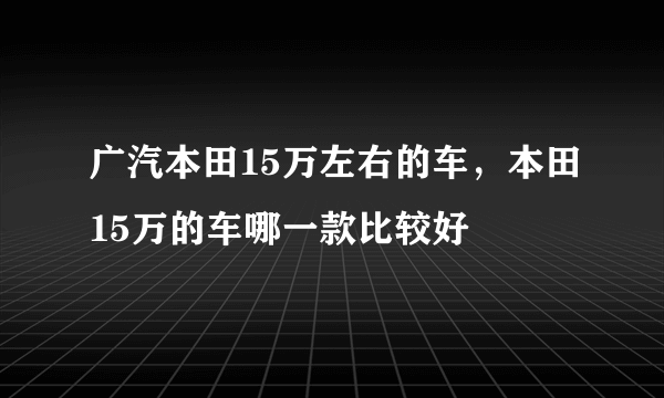 广汽本田15万左右的车，本田15万的车哪一款比较好