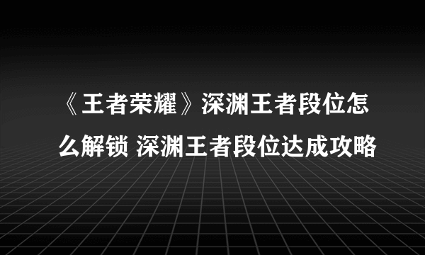 《王者荣耀》深渊王者段位怎么解锁 深渊王者段位达成攻略