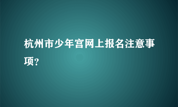 杭州市少年宫网上报名注意事项？