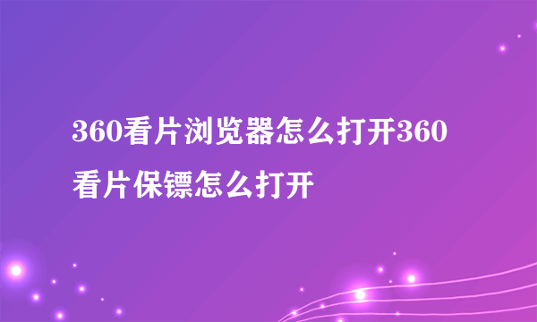 360看片浏览器怎么打开360看片保镖怎么打开