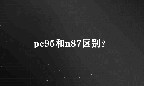 pc95和n87区别？