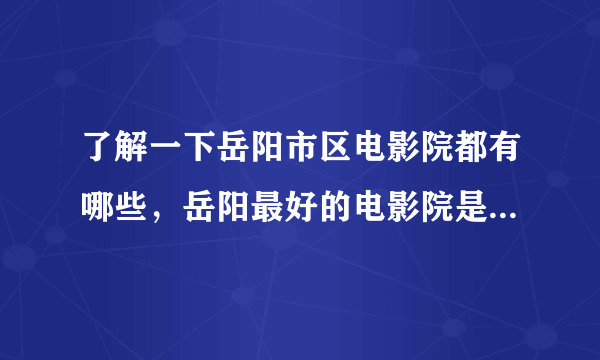 了解一下岳阳市区电影院都有哪些，岳阳最好的电影院是哪一家？