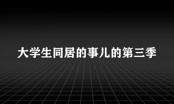 大学生同居的事儿的第三季