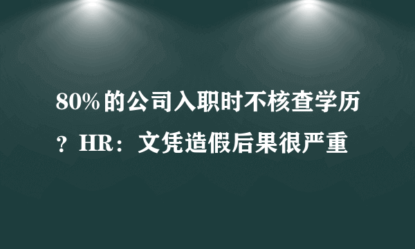 80%的公司入职时不核查学历？HR：文凭造假后果很严重