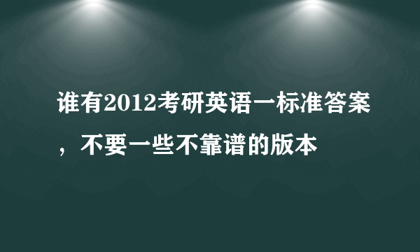 谁有2012考研英语一标准答案，不要一些不靠谱的版本