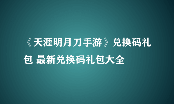 《天涯明月刀手游》兑换码礼包 最新兑换码礼包大全