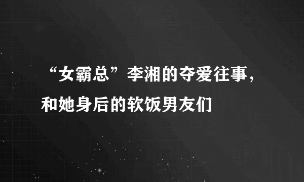 “女霸总”李湘的夺爱往事，和她身后的软饭男友们